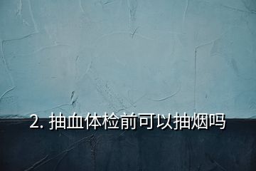 2. 抽血体检前可以抽烟吗