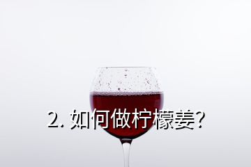 2. 如何做柠檬姜？