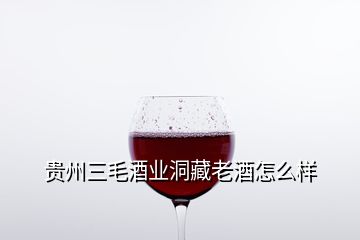 贵州三毛酒业洞藏老酒怎么样