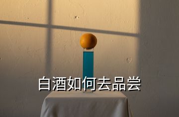 白酒如何去品尝