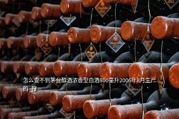 怎么查不到茅台醇酒浓香型白酒800毫升2006年8月生产的  搜