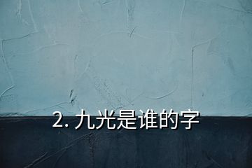 2. 九光是谁的字