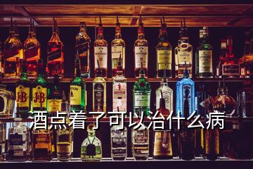 酒点着了可以治什么病