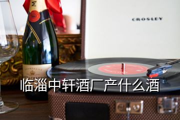 临淄中轩酒厂产什么酒