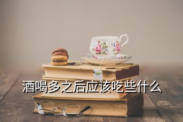 酒喝多之后应该吃些什么