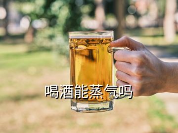 喝酒能蒸气吗