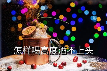 怎样喝高度酒不上头