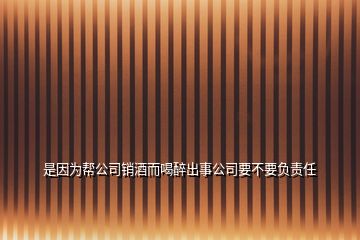 是因为帮公司销酒而喝醉出事公司要不要负责任