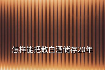 怎样能把散白酒储存20年