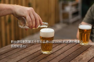 黔台牌特制陈酿五十年珍品酒53度500ML的这酒价格多少我想知道出厂