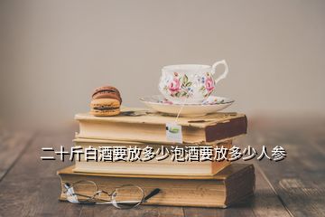 二十斤白酒要放多少泡酒要放多少人参