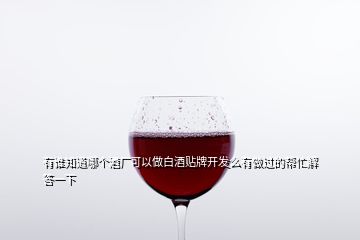 有谁知道哪个酒厂可以做白酒贴牌开发么有做过的帮忙解答一下