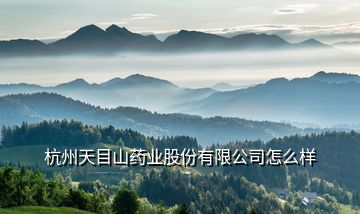 杭州天目山药业股份有限公司怎么样