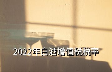 2022年白酒增值税税率