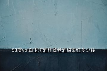 53度vol白玉坊酒珍藏老酒绵柔红多少钱