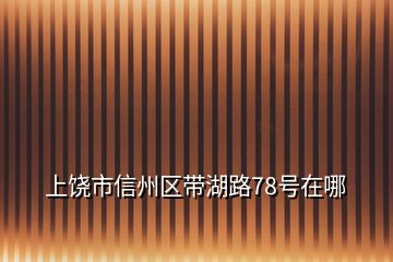 上饶市信州区带湖路78号在哪