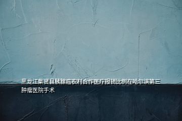 黑龙江集贤县胰腺癌农村合作医疗报销比例在哈尔滨第三肿瘤医院手术