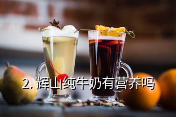 2. 辉山纯牛奶有营养吗