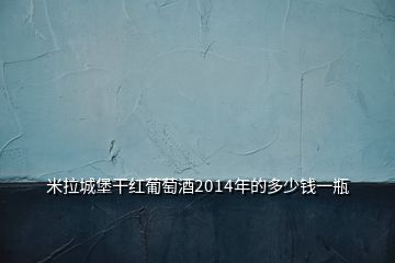 米拉城堡干红葡萄酒2014年的多少钱一瓶