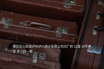 哪位达人知道泸州泸川酒业有限公司出厂的 52度 30年老窖 多少钱一瓶