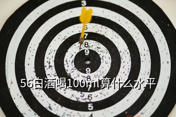 56白酒喝100ml算什么水平