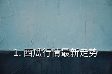 1. 西瓜行情最新走势