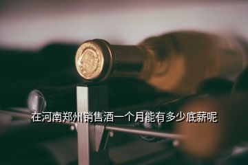 在河南郑州销售酒一个月能有多少底薪呢