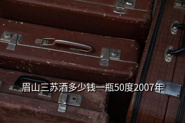 眉山三苏酒多少钱一瓶50度2007年