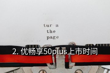 2. 优畅享50plus上市时间