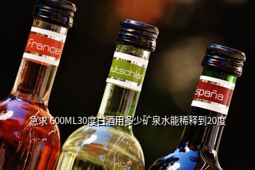 急求 600ML30度白酒用多少矿泉水能稀释到20度