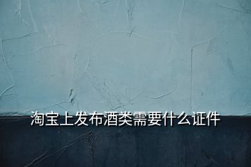 淘宝上发布酒类需要什么证件