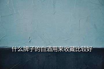 什么牌子的白酒用来收藏比较好