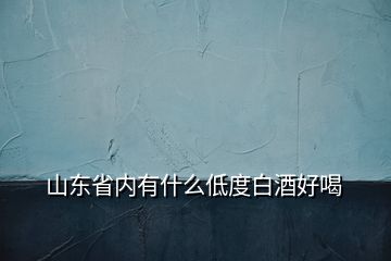 山东省内有什么低度白酒好喝