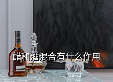 醋和酒混合有什么作用