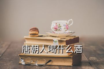 唐朝人喝什么酒