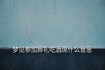 梦见参加葬礼吃酒席什么意思