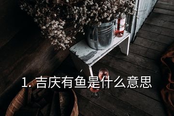 1. 吉庆有鱼是什么意思