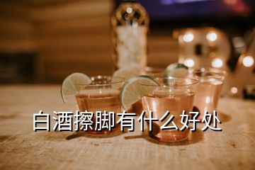 白酒擦脚有什么好处