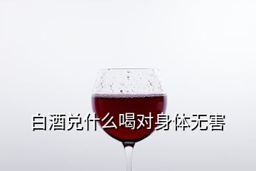 白酒兑什么喝对身体无害