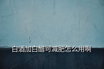 白酒加白醋可减肥怎么用啊