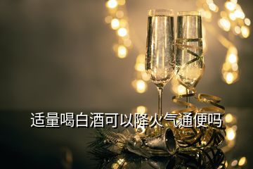 适量喝白酒可以降火气通便吗