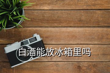 白酒能放冰箱里吗