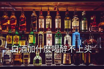 白酒加什麽喝醉不上头