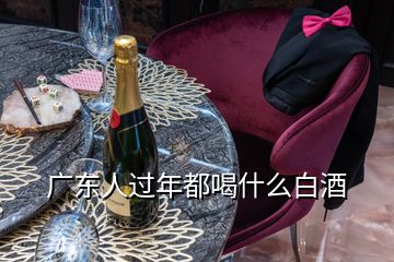 广东人过年都喝什么白酒