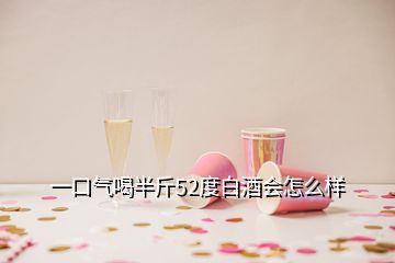 一口气喝半斤52度白酒会怎么样