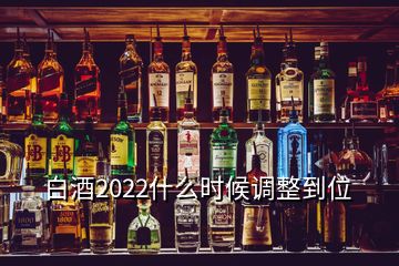 白酒2022什么时候调整到位