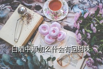 白酒中添加么什会有回甜味