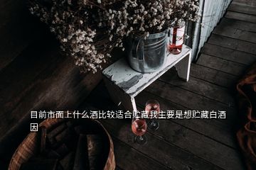 目前市面上什么酒比较适合贮藏我主要是想贮藏白酒因