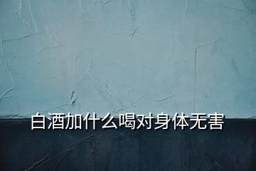 白酒加什么喝对身体无害