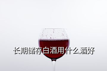 长期储存白酒用什么酒好